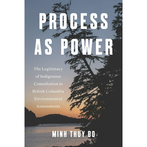Process as Power: The Legitimacy of Indigenous Consultation in British Columbia Environmental Assessments, (Paperback)