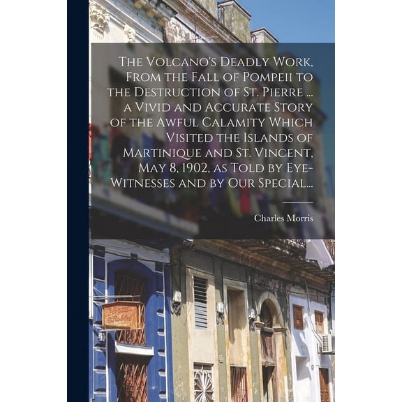 The Volcano's Deadly Work, From the Fall of Pompeii to the Destruction of St. Pierre ... a Vivid and Accurate Story of t, (Paperback)