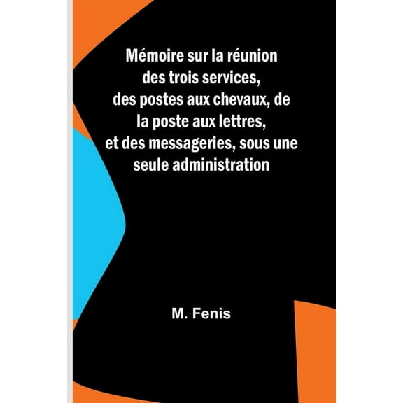 Mémoire sur la réunion des trois services, des postes aux chevaux, de la poste aux lettres, et des messageries, sous une, (Paperback)