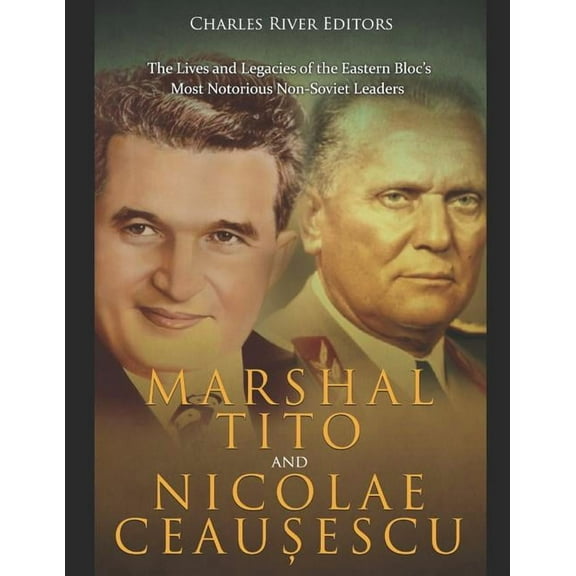 Marshal Tito and Nicolae Ceaușescu: The Lives and Legacies of the Eastern Bloc's Most Notorious Non-Soviet Leaders, (Paperback)