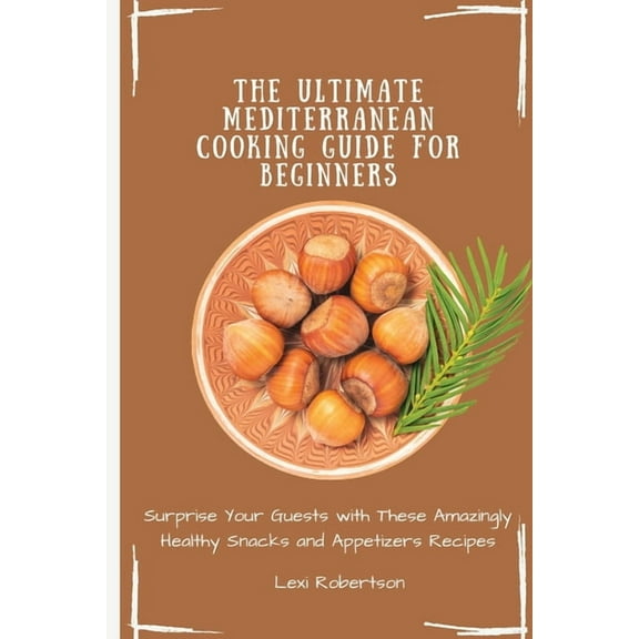 The Ultimate Mediterranean Cooking Guide for Beginners: Surprise Your Guests with These Amazingly Healthy Snacks and App, (Paperback)