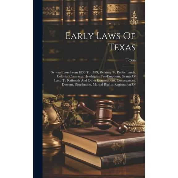 Early Laws Of Texas: General Laws From 1836 To 1879, Relating To Public Lands, Colonial Contracts, Headrights, Pre-emptions, Grants Of Land To Railroads And Other Corporations, Conveyances, Descent, D