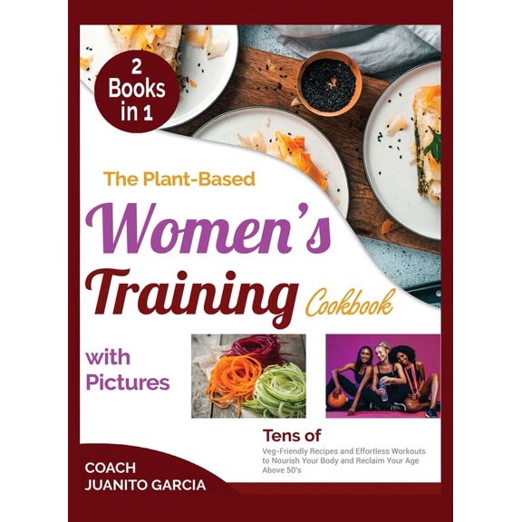 The Plant-Based Women's Training Cookbook with Pictures : Tens of Veg-Friendly Recipes and Effortless Workouts to Nourish Your Body and Reclaim Your Age Above 50's (Hardcover)