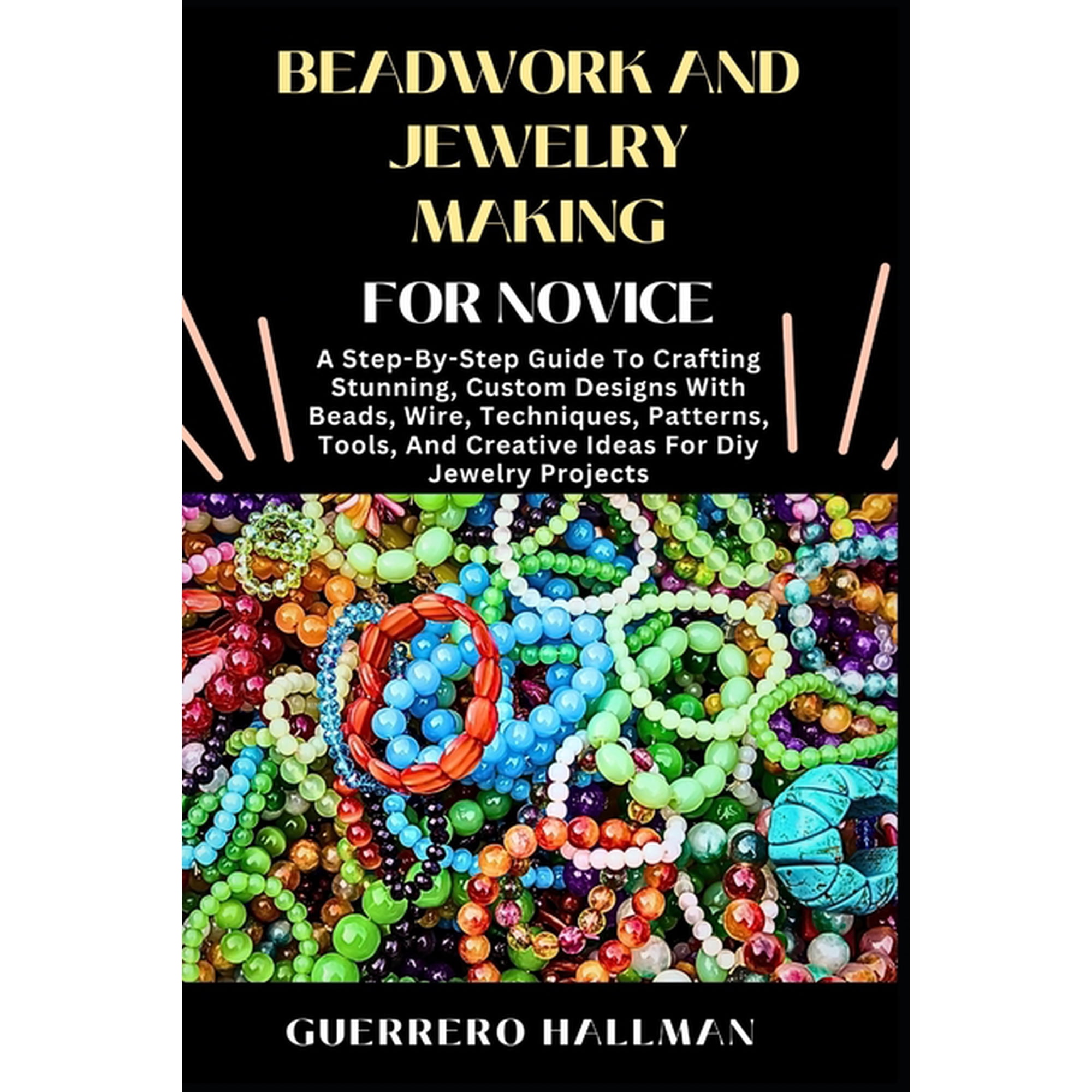 Beadwork and Jewelry Making for Novice: A Step-By-Step Guide To Crafting Stunning, Custom Designs With Beads, Wire, Tech, (Paperback)