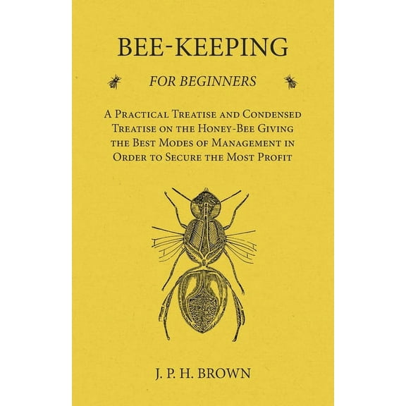 Bee-Keeping for Beginners - A Practical Treatise and Condensed Treatise on the Honey-Bee Giving the Best Modes of Manage, (Paperback)