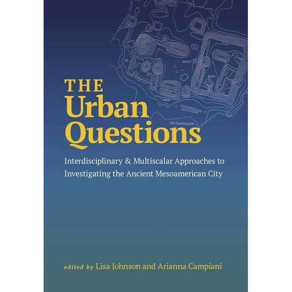 The Urban Questions: Interdisciplinary and Multiscalar Approaches to Investigating the Ancient Mesoamerican City, (Hardcover)