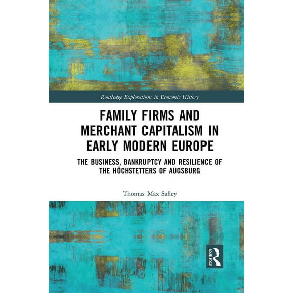 Routledge Explorations in Economic Histo Family Firms and Merchant Capitalism in Early Modern Europe: The Business, Bankruptcy and Resilience of the HÃ¶chstetters, (Paperback)