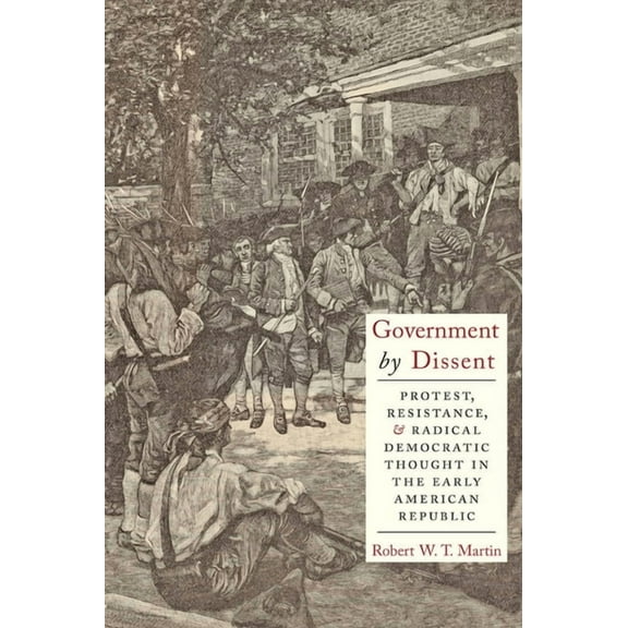 Government by Dissent: Protest, Resistance, and Radical Democratic Thought in the Early American Republic, (Hardcover)