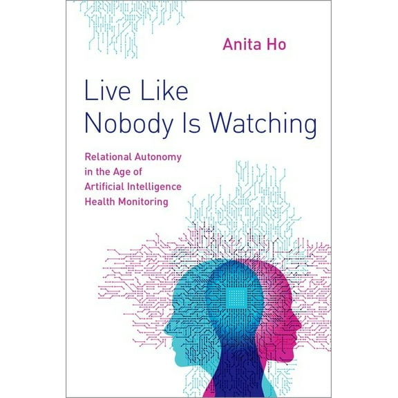 Live Like Nobody Is Watching: Relational Autonomy in the Age of Artificial Intelligence Health Monitoring, (Hardcover)