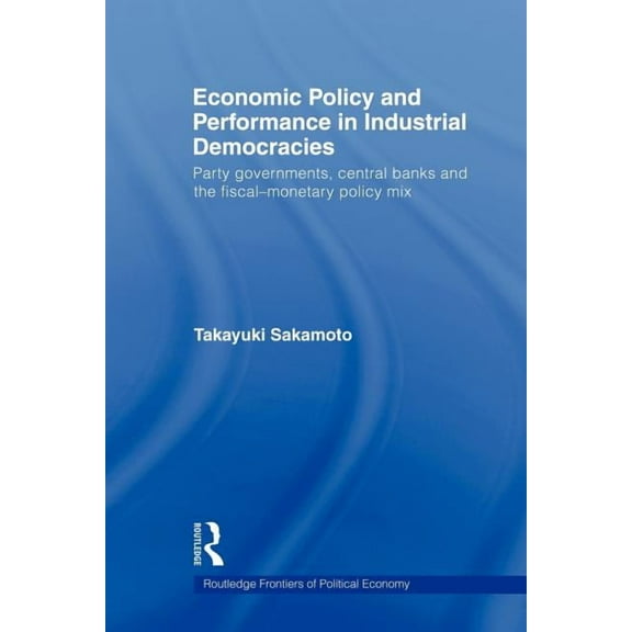 Routledge Frontiers of Political Economy Economic Policy and Performance in Industrial Democracies: Party Governments, Central Banks and the Fiscal-Monetary Poli, (Paperback)