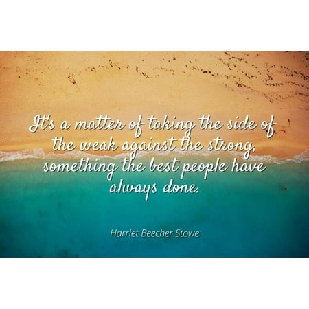 Harriet Beecher Stowe - It's a matter of taking the side of the weak against the strong, something the best people have always done. - Famous Quotes Laminated POSTER PRINT (Something So Strong Best Of The Best)