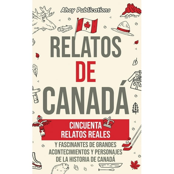 Relatos de Canadá: Cincuenta relatos reales y fascinantes de grandes acontecimientos y personajes de la historia de Cana, (Hardcover)