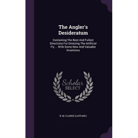 The Angler's Desideratum : Containing the Best and Fullest Directions for Dressing the Artificial Fly ... with Some New and Valuable