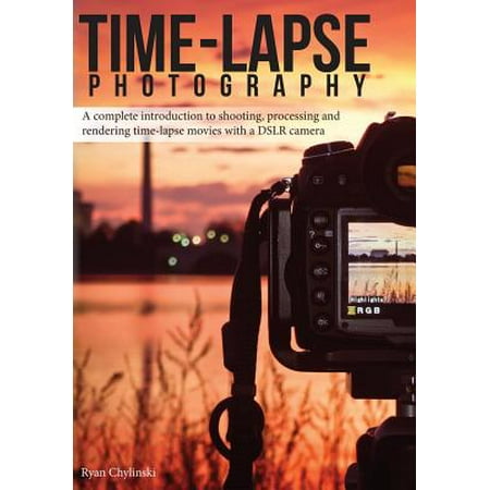 Time-Lapse Photography: A Complete Introduction to Shooting, Processing and Rendering Time-Lapse Movies with a Dslr Camera Time-Lapse Photography: A Complete Introduction to Shooting, Processing and Rendering Time-Lapse Movies with a Dslr Camera