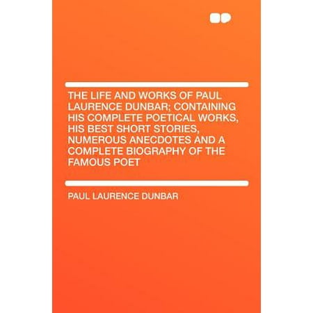 The Life and Works of Paul Laurence Dunbar; Containing His Complete Poetical Works, His Best Short Stories, Numerous Anecdotes and a Complete Biography of the Famous