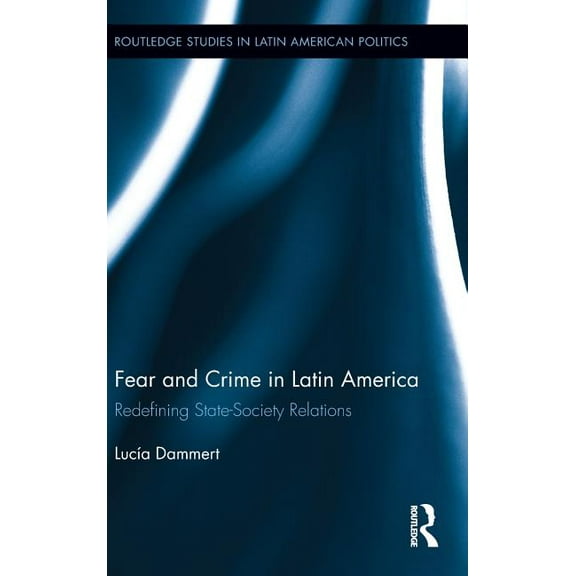 Routledge Studies in Latin American Poli Fear and Crime in Latin America: Redefining State-Society Relations, (Hardcover)