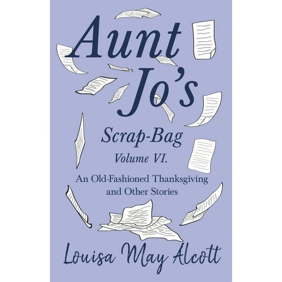 Aunt Jo's Scrap-Bag Aunt Jo's Scrap-Bag Volume VI;An Old-Fashioned Thanksgiving, and Other Stories, Book 6, (Paperback)