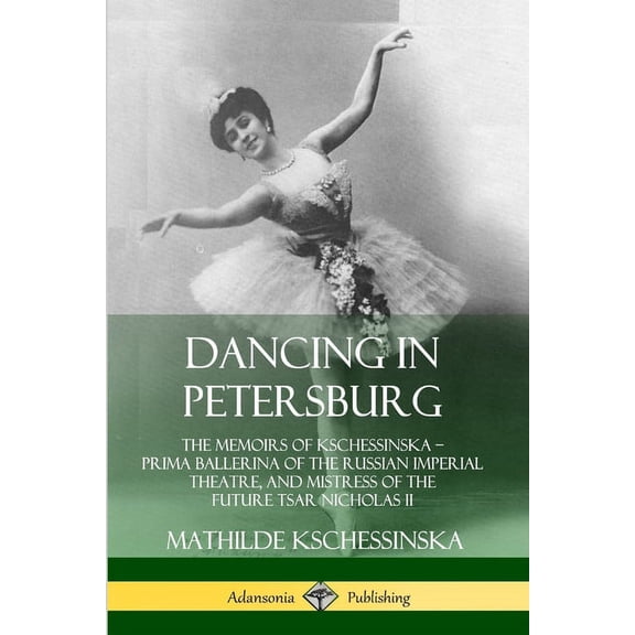 Dancing in Petersburg: The Memoirs of Kschessinska - Prima Ballerina of the Russian Imperial Theatre, and Mistress of th, (Paperback)