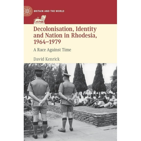 Britain and the World Decolonisation, Identity and Nation in Rhodesia, 1964-1979: A Race Against Time, (Hardcover)