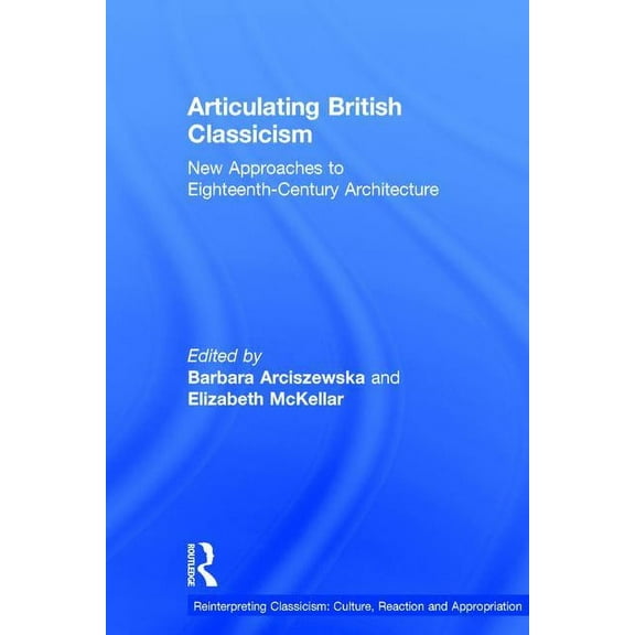 Reinterpreting Classicism: Culture, Reac Articulating British Classicism: New Approaches to Eighteenth-Century Architecture, (Hardcover)
