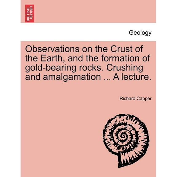 Observations on the Crust of the Earth, and the Formation of Gold-Bearing Rocks. Crushing and Amalgamation ... a Lecture. (Paperback)