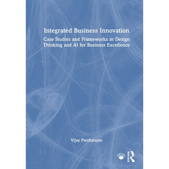 Integrated Business Innovation: Case Studies and Frameworks in Design Thinking and AI for Business Excellence, (Hardcover)