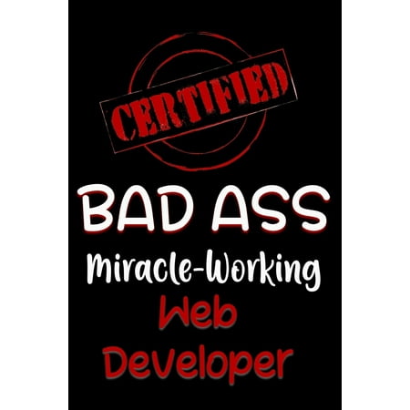 Certified Bad Ass Miracle-Working Web Developer : Funny Gift Notebook for Employee, Coworker or (Best Ass On The Web)