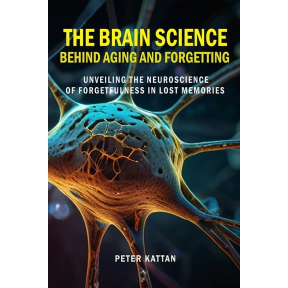 The Brain Science behind Aging and Forgetting: Unveiling the Neuroscience of Forgetfulness in Lost Memories, (Paperback)