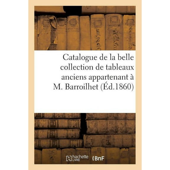 Litterature: Catalogue de la Belle Collection de Tableaux Anciens Appartenant À M. Barroilhet (Paperback)