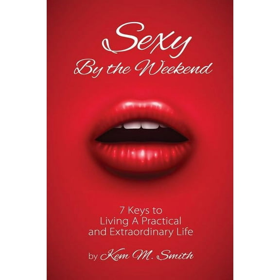 Sexy By the Weekend: 7 Keys to Living A Practical and Extraordinary Life, (Paperback)