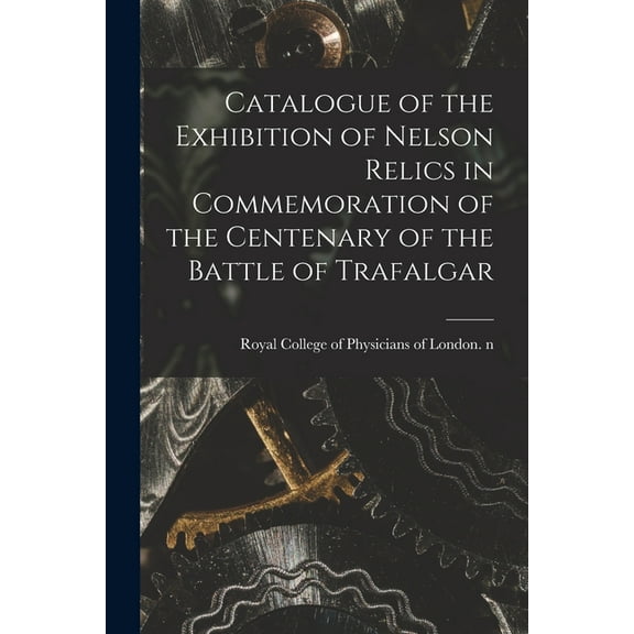 Catalogue of the Exhibition of Nelson Relics in Commemoration of the Centenary of the Battle of Trafalgar (Paperback)