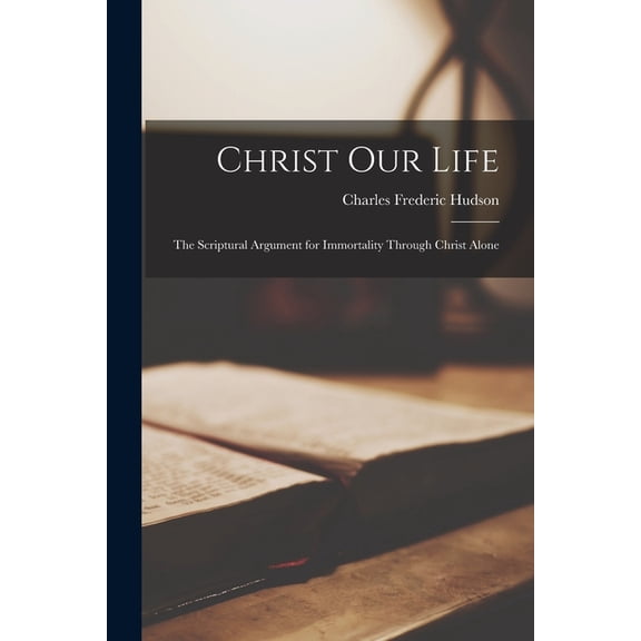 Christ Our Life: The Scriptural Argument for Immortality Through Christ Alone, (Paperback)