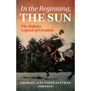 In the Beginning, the Sun: The Dakota Legend of Creation (Paperback) by Charles Alexander Eastman, Gail Johnsen, Sydney Beane
