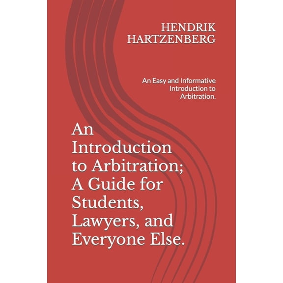 An Introduction to Arbitration; A Guide for Students, Lawyers, and Everyone Else.: An Easy and Informative Introduction , (Paperback)
