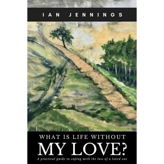 What is Life Without My Love?: A Practical Guide to Coping With the Loss of a Loved One (Paperback) by Ian Jennings