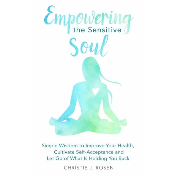 Empowering the Sensitive Soul: Simple Wisdom to Improve Your Health, Cultivate Self-Acceptance and Let Go of What Is Hol, (Paperback)