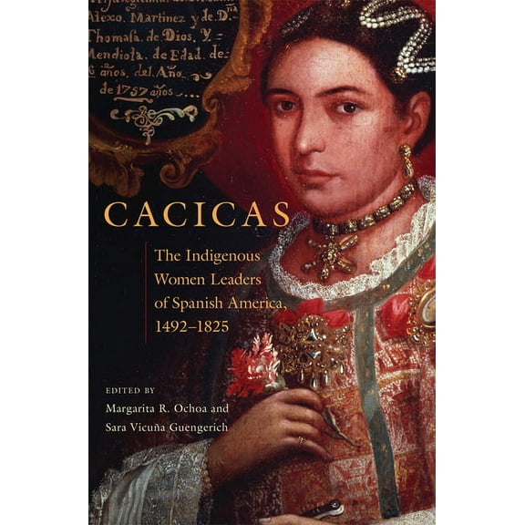 Cacicas: The Indigenous Women Leaders of Spanish America, 1492-1825, (Hardcover)