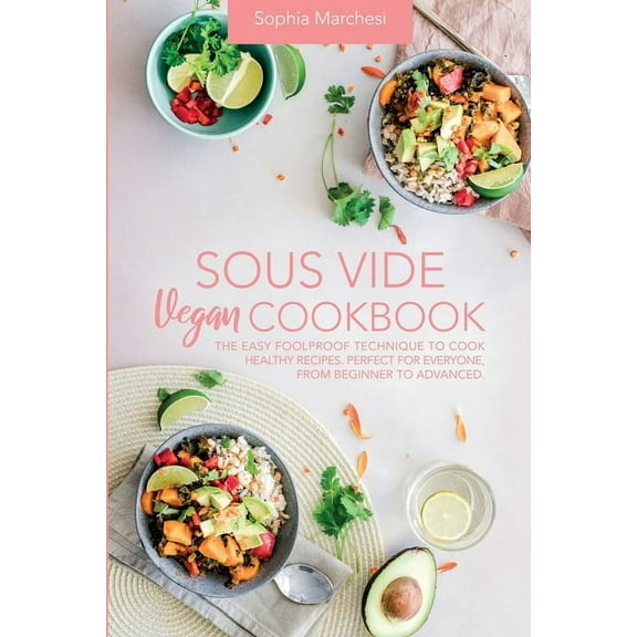 Sous Vide Vegan Cookbook: The Easy Foolproof Technique to Cook Healthy Recipes. Perfect for Everyone, from Beginner to A, (Paperback)