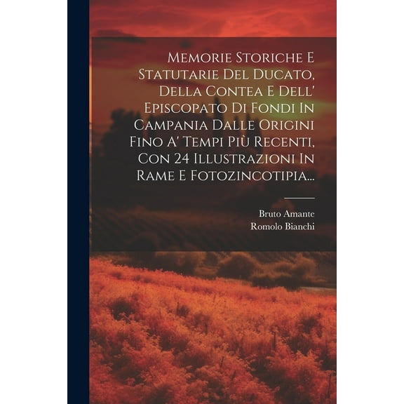 Memorie Storiche E Statutarie Del Ducato, Della Contea E Dell' Episcopato Di Fondi In Campania Dalle Origini Fino A' Tempi Più Recenti, Con 24 Illustrazioni In Rame E Fotozincotipia... (Paperback)