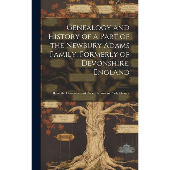 Genealogy and History of a Part of the Newbury Adams Family, Formerly of Devonshire, England: Being the Descendants of Robert Adams and Wife Eleanor (Hardcover)