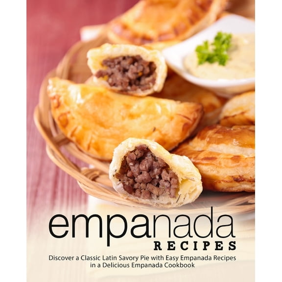 Empanada Recipes: Discover a Classic Latin Savory Pie with Easy Empanada Recipes in a Delicious Empanada Cookbook (Paperback)
