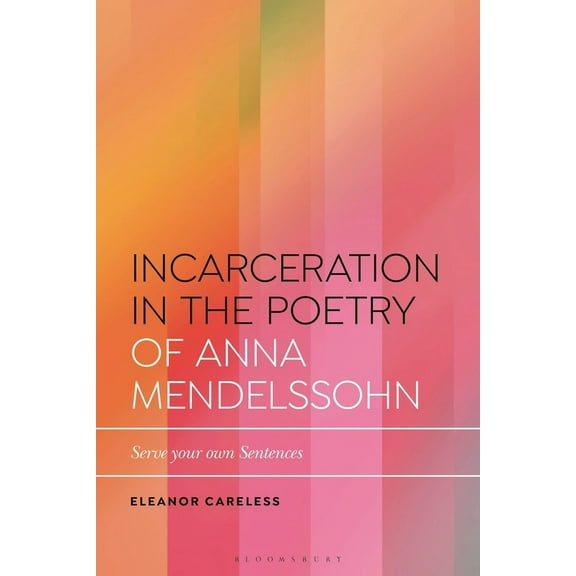 Bloomsbury Studies in Critical Poetics Incarceration in the Poetry of Anna Mendelssohn: Serve Your Own Sentences, (Hardcover)