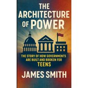 The Architecture of Power: The Story of How Governments Are Built and Broken For Teens, (Paperback)