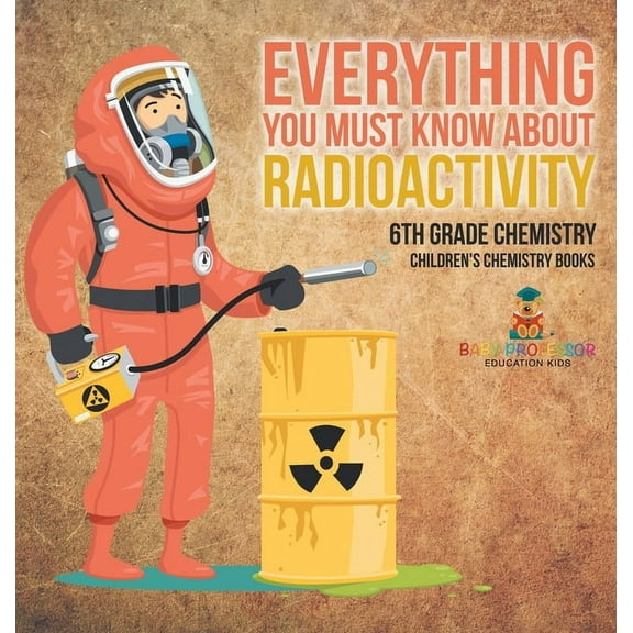 Everything You Must Know about Radioactivity 6th Grade Chemistry Children's Chemistry Books, (Hardcover)