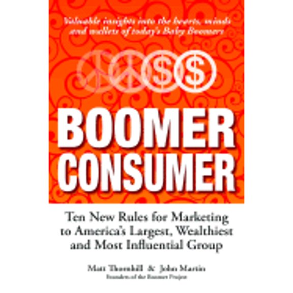 Boomer Consumer : Ten New Rules for Marketing to America's Largest, Wealthiest and Most Influential Group