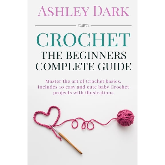 Crochet: Beginner's Complete Guide: Master the Art of Crochet Basics: Includes 10 Cute and Easy Baby Crochet Projects wi, (Paperback)