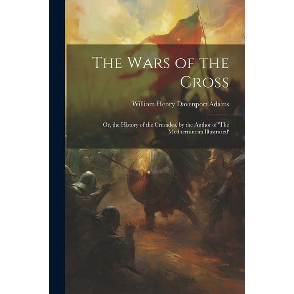 The Wars of the Cross: Or, the History of the Crusades. by the Author of 'The Mediterranean Illustrated', (Paperback)