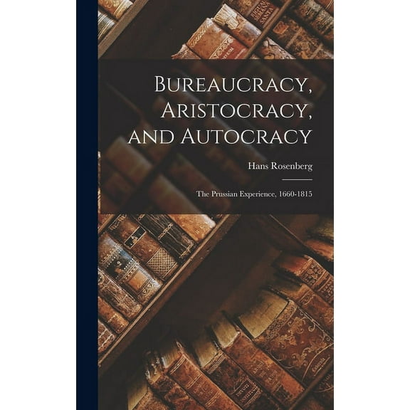 Bureaucracy, Aristocracy, and Autocracy: the Prussian Experience, 1660-1815, (Hardcover)