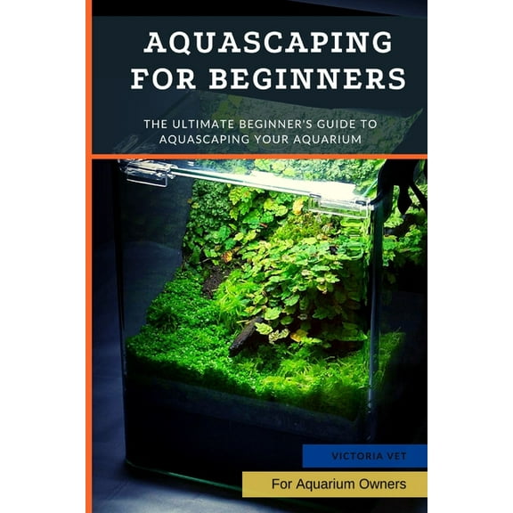 Aquascaping For Beginners: The Ultimate Beginner's Guide to Aquascaping Your Aquarium, (Paperback)