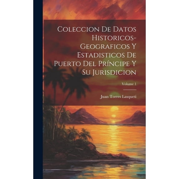 Coleccion De Datos Historicos-Geograficos Y Estadisticos De Puerto Del Príncipe Y Su Jurisdicion; Volume 1 (Hardcover)